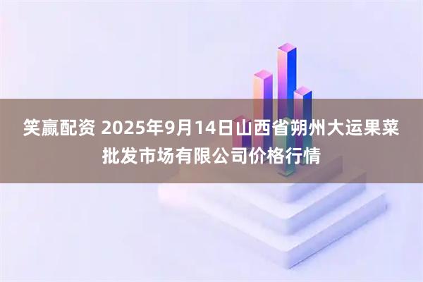 笑赢配资 2025年9月14日山西省朔州大运果菜批发市场有限公司价格行情