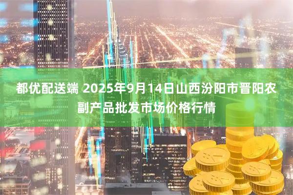 都优配送端 2025年9月14日山西汾阳市晋阳农副产品批发市场价格行情