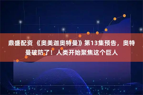 鼎盛配资 《奥美迦奥特曼》第13集预告，奥特曼破防了！人类开始聚焦这个巨人
