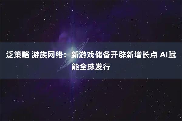 泛策略 游族网络：新游戏储备开辟新增长点 AI赋能全球发行