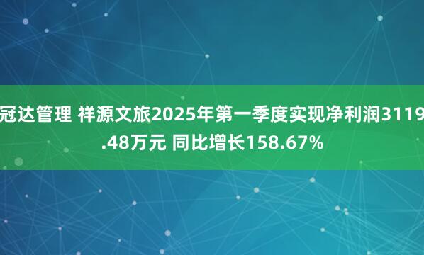 冠达管理 祥源文旅2025年第一季度实现净利润3119.48万元 同比增长158.67%