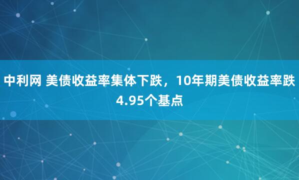 中利网 美债收益率集体下跌，10年期美债收益率跌4.95个基点