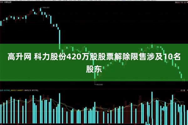 高升网 科力股份420万股股票解除限售涉及10名股东