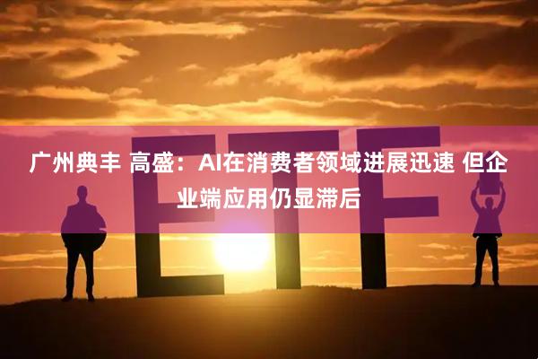 广州典丰 高盛：AI在消费者领域进展迅速 但企业端应用仍显滞后