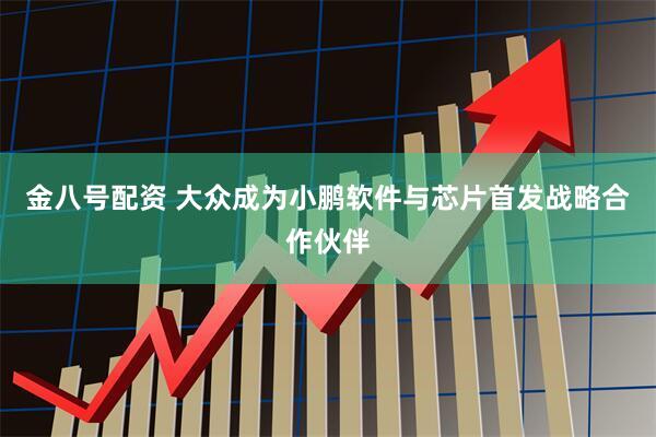 金八号配资 大众成为小鹏软件与芯片首发战略合作伙伴