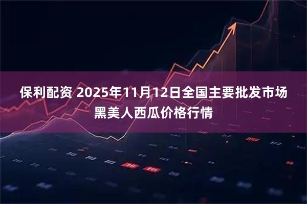 保利配资 2025年11月12日全国主要批发市场黑美人西瓜价格行情