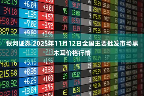 银河证券 2025年11月12日全国主要批发市场黑木耳价格行情