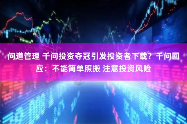 问道管理 千问投资夺冠引发投资者下载？千问回应：不能简单照搬 注意投资风险
