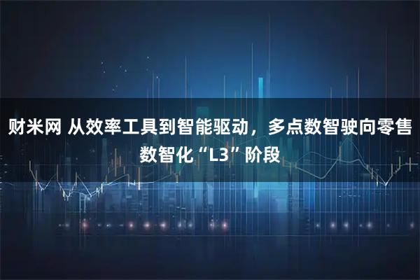 财米网 从效率工具到智能驱动，多点数智驶向零售数智化“L3”阶段