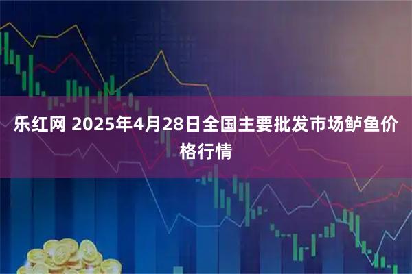 乐红网 2025年4月28日全国主要批发市场鲈鱼价格行情