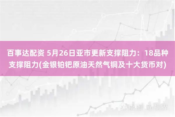 百事达配资 5月26日亚市更新支撑阻力：18品种支撑阻力(金银铂钯原油天然气铜及十大货币对)