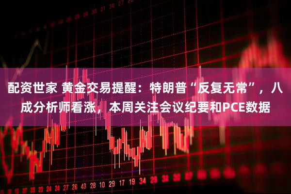 配资世家 黄金交易提醒：特朗普“反复无常”，八成分析师看涨，本周关注会议纪要和PCE数据