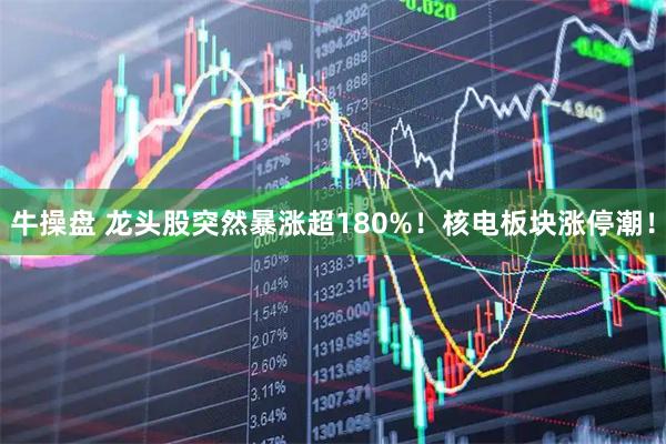 牛操盘 龙头股突然暴涨超180%！核电板块涨停潮！