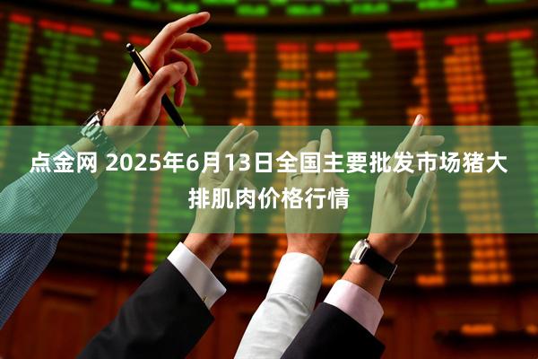 点金网 2025年6月13日全国主要批发市场猪大排肌肉价格行情