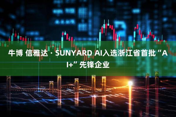 牛博 信雅达 · SUNYARD AI入选浙江省首批“AI+”先锋企业
