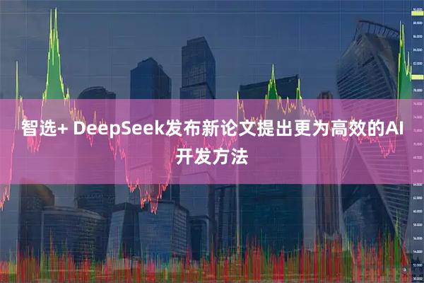 智选+ DeepSeek发布新论文提出更为高效的AI开发方法