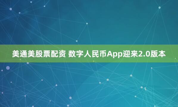 美通美股票配资 数字人民币App迎来2.0版本