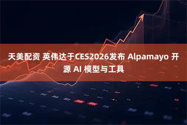 天美配资 英伟达于CES2026发布 Alpamayo 开源 AI 模型与工具
