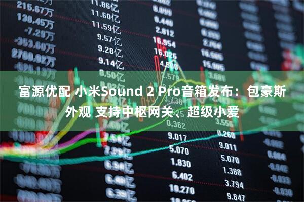 富源优配 小米Sound 2 Pro音箱发布：包豪斯外观 支持中枢网关、超级小爱