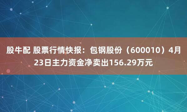 股牛配 股票行情快报：包钢股份（600010）4月23日主力资金净卖出156.29万元