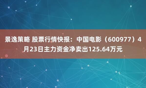 景逸策略 股票行情快报：中国电影（600977）4月23日主力资金净卖出125.64万元