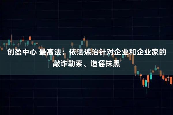 创盈中心 最高法：依法惩治针对企业和企业家的敲诈勒索、造谣抹黑