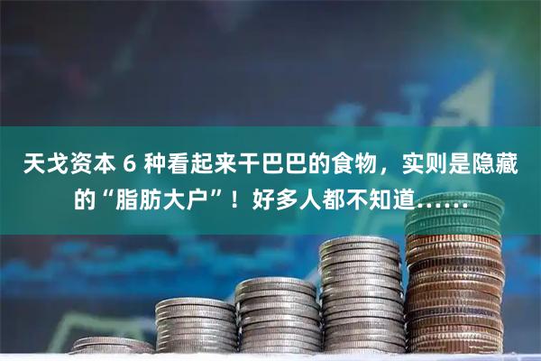 天戈资本 6 种看起来干巴巴的食物，实则是隐藏的“脂肪大户”！好多人都不知道……