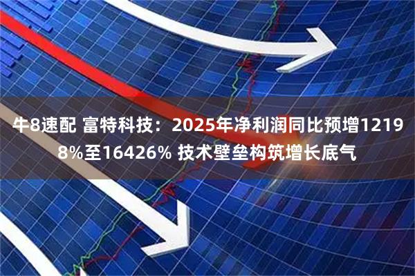 牛8速配 富特科技：2025年净利润同比预增12198%至16426% 技术壁垒构筑增长底气