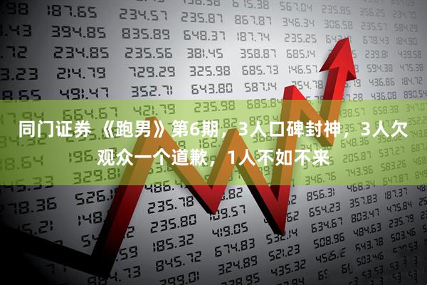 同门证券 《跑男》第6期，3人口碑封神，3人欠观众一个道歉，1人不如不来