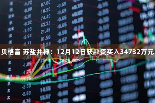 贝格富 苏盐井神：12月12日获融资买入34732万元