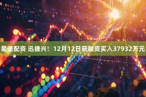星速配资 迅捷兴：12月12日获融资买入37932万元