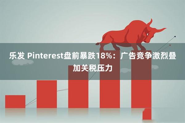乐发 Pinterest盘前暴跌18%：广告竞争激烈叠加关税压力