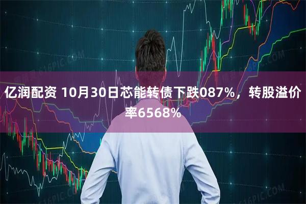 亿润配资 10月30日芯能转债下跌087%，转股溢价率6568%