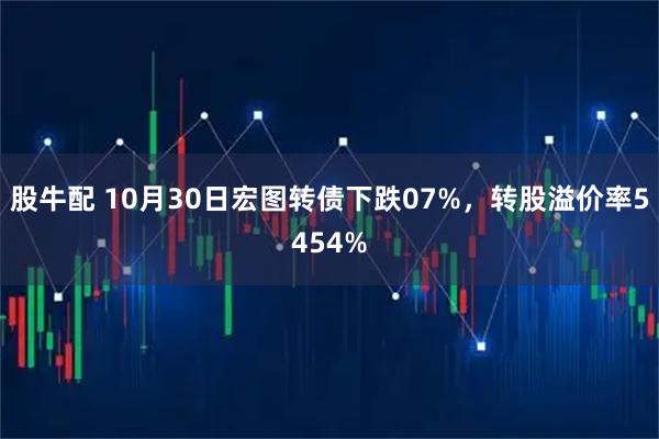 股牛配 10月30日宏图转债下跌07%，转股溢价率5454%