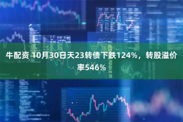 牛配资 10月30日天23转债下跌124%，转股溢价率546%